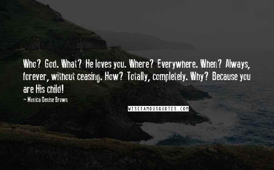 Monica Denise Brown Quotes: Who? God. What? He loves you. Where? Everywhere. When? Always, forever, without ceasing. How? Totally, completely. Why? Because you are His child!