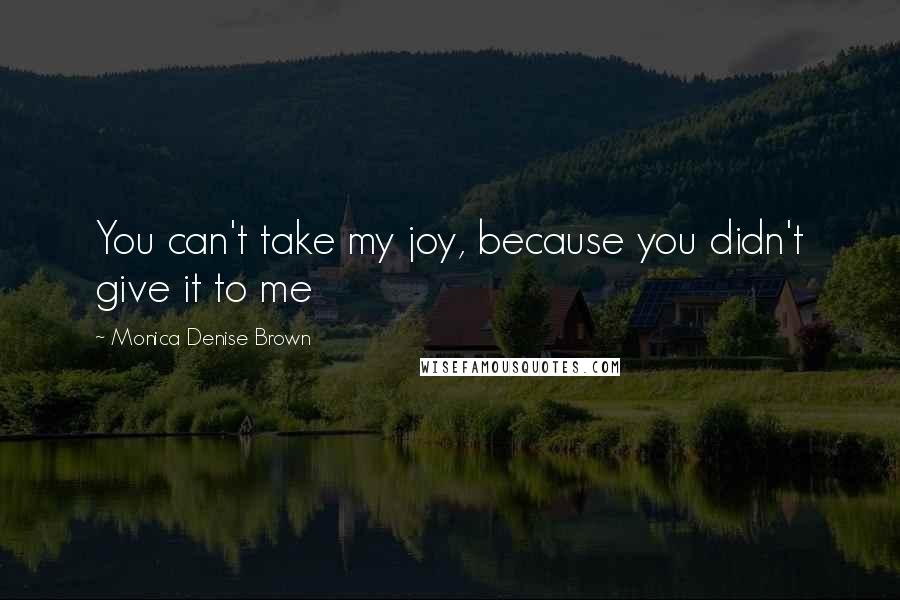Monica Denise Brown Quotes: You can't take my joy, because you didn't give it to me