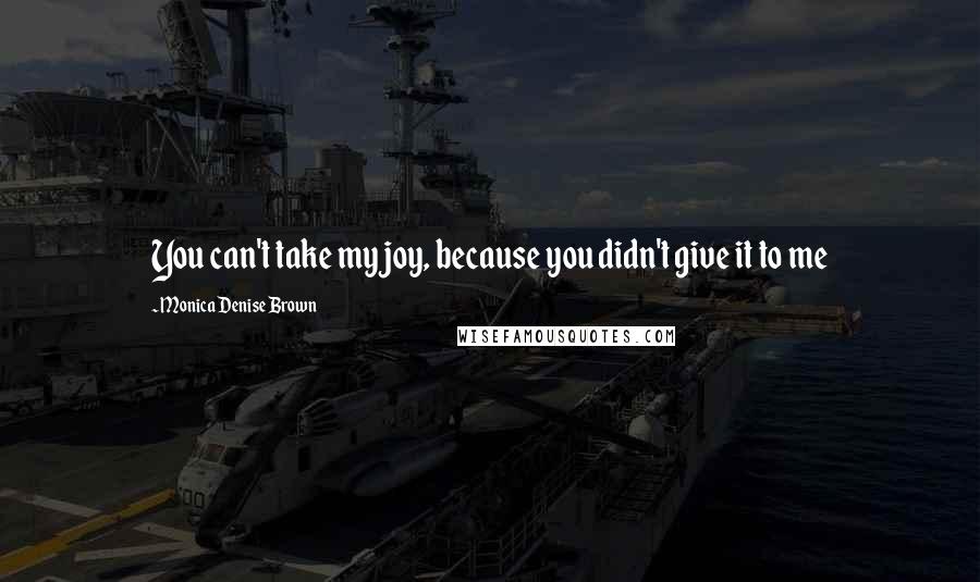Monica Denise Brown Quotes: You can't take my joy, because you didn't give it to me