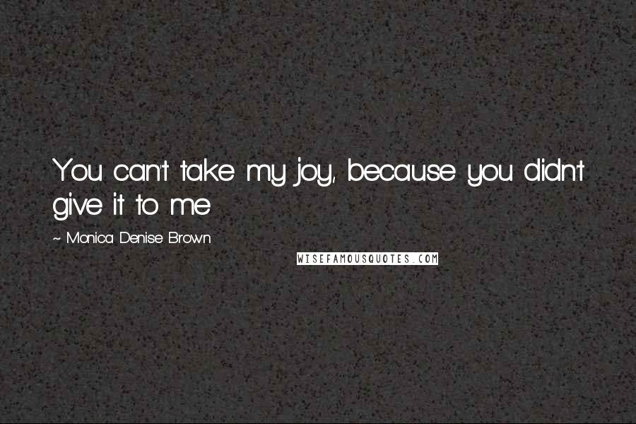 Monica Denise Brown Quotes: You can't take my joy, because you didn't give it to me