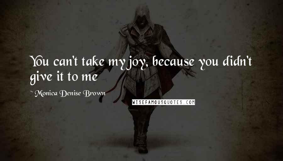 Monica Denise Brown Quotes: You can't take my joy, because you didn't give it to me