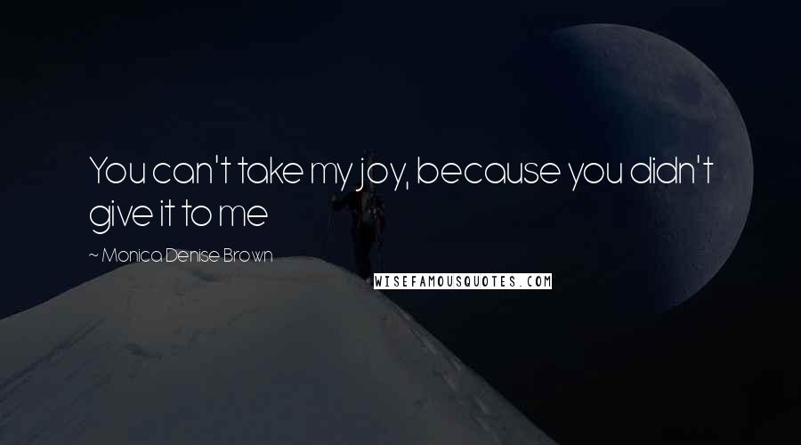 Monica Denise Brown Quotes: You can't take my joy, because you didn't give it to me