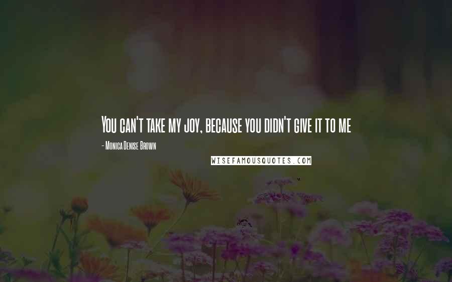 Monica Denise Brown Quotes: You can't take my joy, because you didn't give it to me