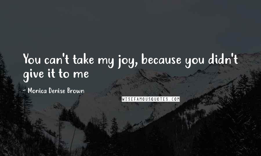 Monica Denise Brown Quotes: You can't take my joy, because you didn't give it to me