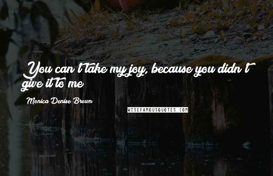 Monica Denise Brown Quotes: You can't take my joy, because you didn't give it to me