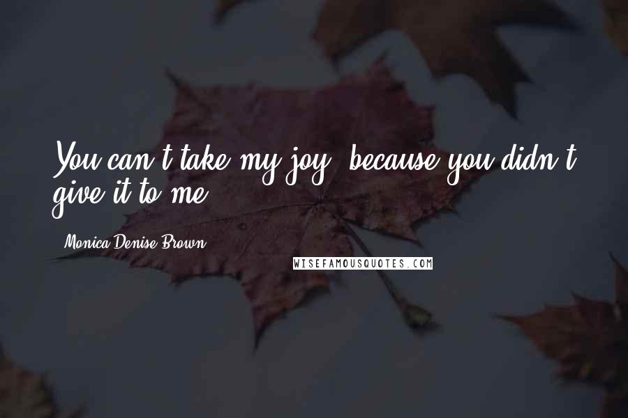 Monica Denise Brown Quotes: You can't take my joy, because you didn't give it to me