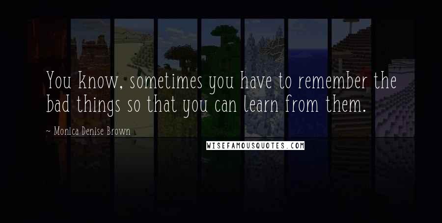 Monica Denise Brown Quotes: You know, sometimes you have to remember the bad things so that you can learn from them.