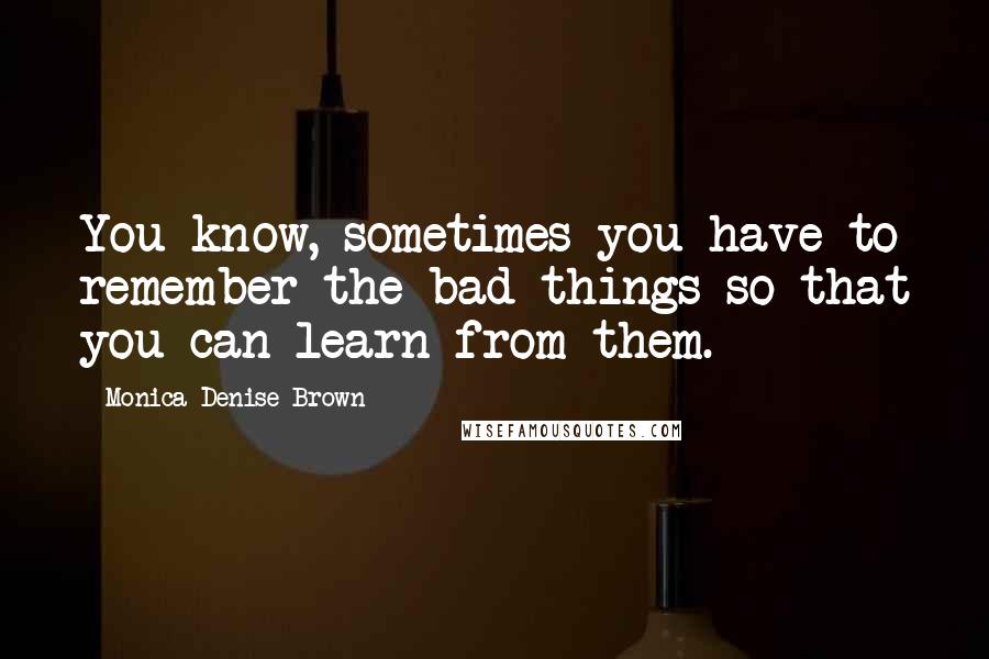 Monica Denise Brown Quotes: You know, sometimes you have to remember the bad things so that you can learn from them.