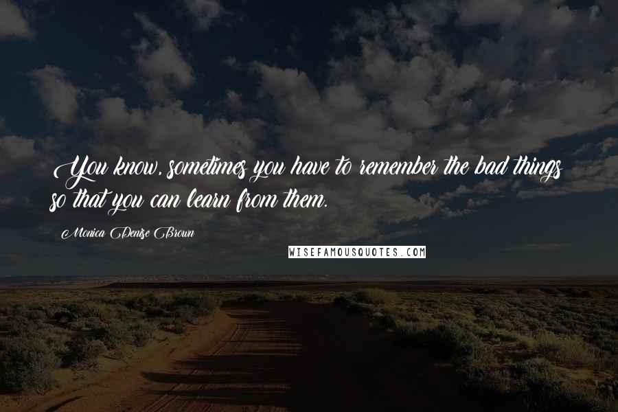 Monica Denise Brown Quotes: You know, sometimes you have to remember the bad things so that you can learn from them.