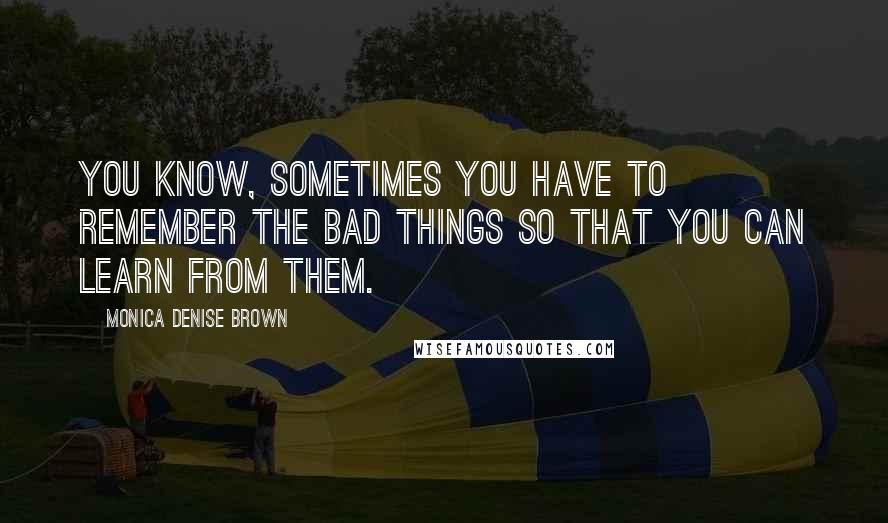 Monica Denise Brown Quotes: You know, sometimes you have to remember the bad things so that you can learn from them.