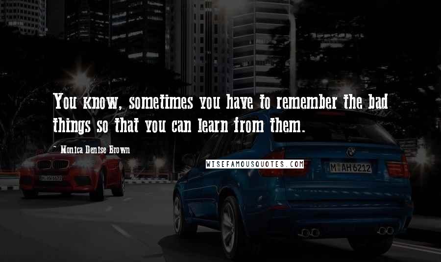Monica Denise Brown Quotes: You know, sometimes you have to remember the bad things so that you can learn from them.