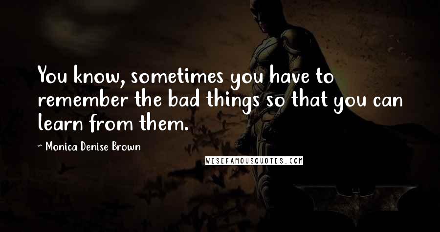 Monica Denise Brown Quotes: You know, sometimes you have to remember the bad things so that you can learn from them.