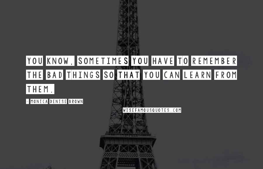 Monica Denise Brown Quotes: You know, sometimes you have to remember the bad things so that you can learn from them.