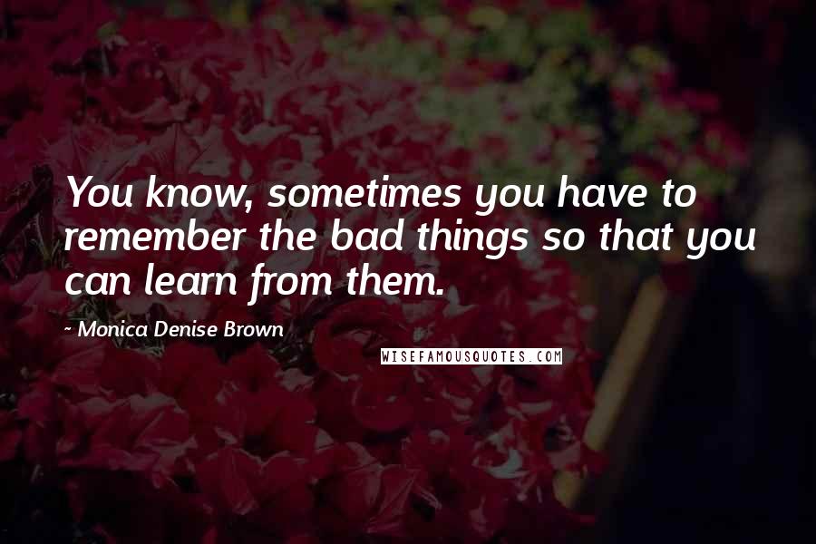 Monica Denise Brown Quotes: You know, sometimes you have to remember the bad things so that you can learn from them.