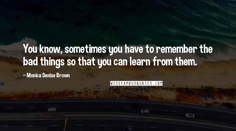 Monica Denise Brown Quotes: You know, sometimes you have to remember the bad things so that you can learn from them.