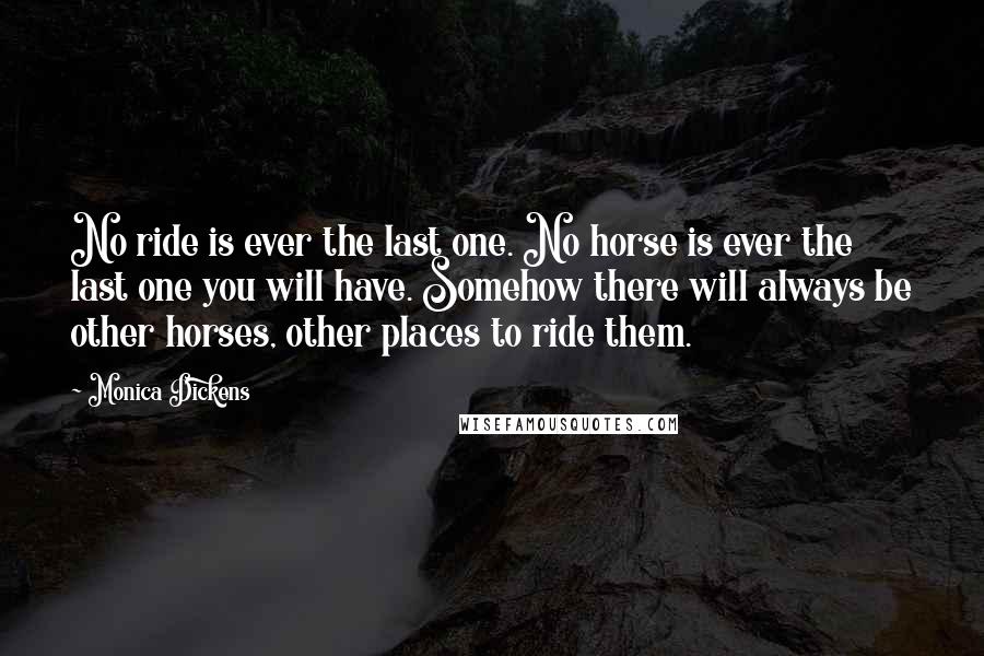 Monica Dickens Quotes: No ride is ever the last one. No horse is ever the last one you will have. Somehow there will always be other horses, other places to ride them.