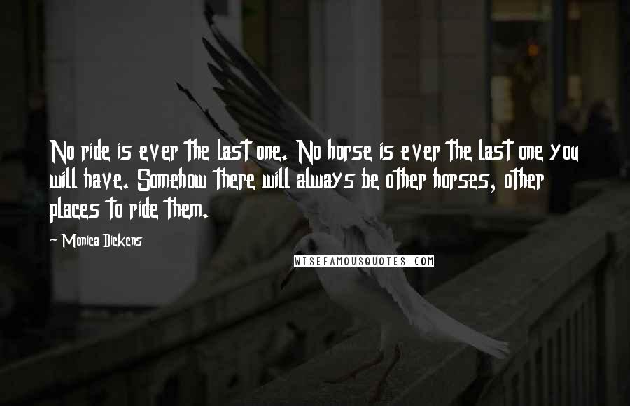 Monica Dickens Quotes: No ride is ever the last one. No horse is ever the last one you will have. Somehow there will always be other horses, other places to ride them.