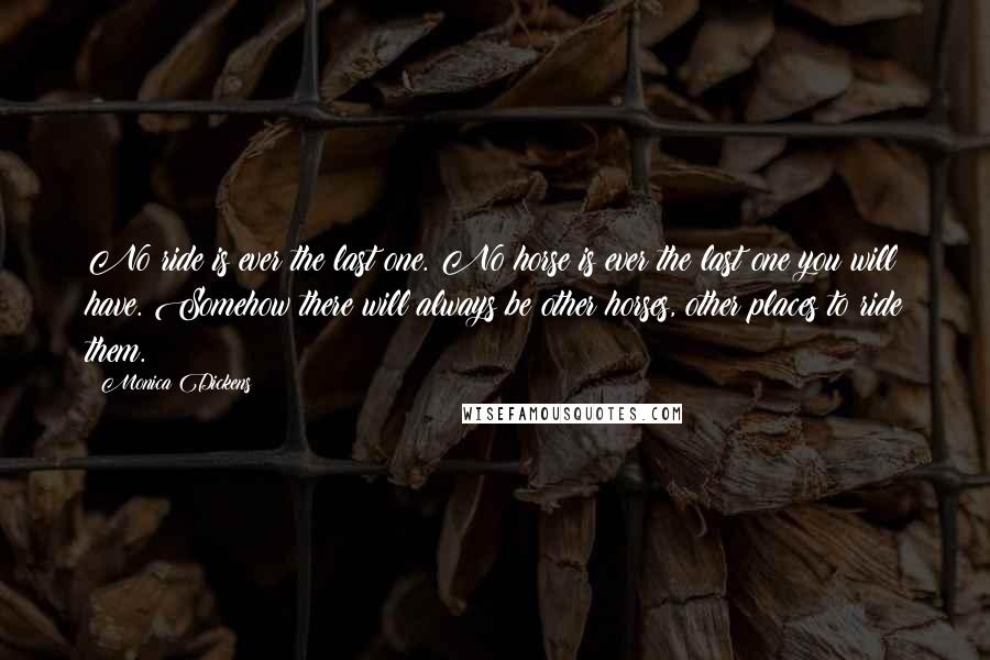 Monica Dickens Quotes: No ride is ever the last one. No horse is ever the last one you will have. Somehow there will always be other horses, other places to ride them.