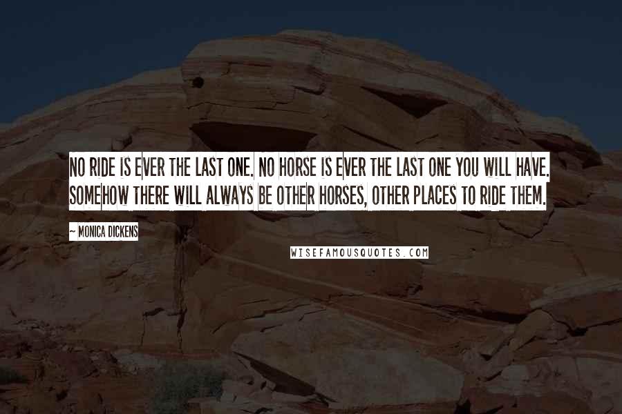 Monica Dickens Quotes: No ride is ever the last one. No horse is ever the last one you will have. Somehow there will always be other horses, other places to ride them.