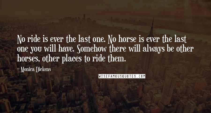 Monica Dickens Quotes: No ride is ever the last one. No horse is ever the last one you will have. Somehow there will always be other horses, other places to ride them.
