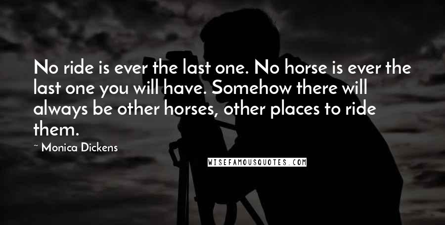 Monica Dickens Quotes: No ride is ever the last one. No horse is ever the last one you will have. Somehow there will always be other horses, other places to ride them.