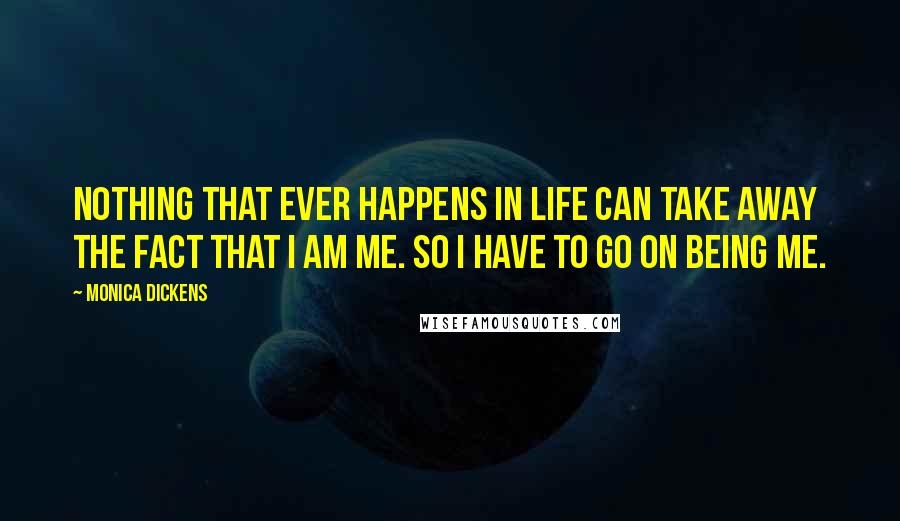 Monica Dickens Quotes: Nothing that ever happens in life can take away the fact that I am me. So I have to go on being me.