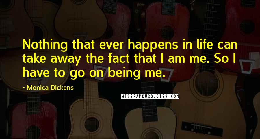 Monica Dickens Quotes: Nothing that ever happens in life can take away the fact that I am me. So I have to go on being me.