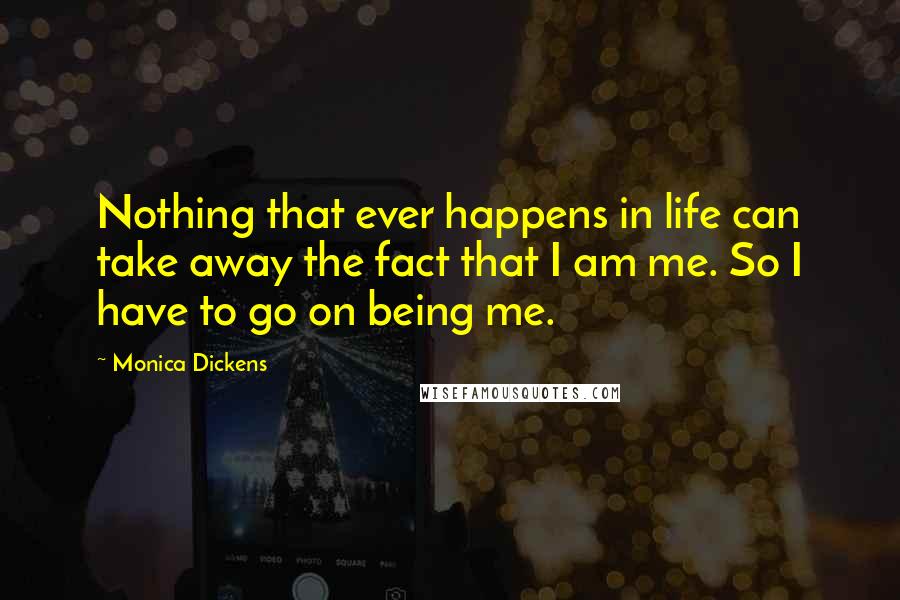 Monica Dickens Quotes: Nothing that ever happens in life can take away the fact that I am me. So I have to go on being me.