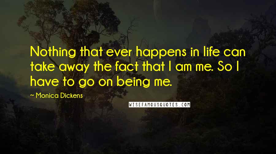 Monica Dickens Quotes: Nothing that ever happens in life can take away the fact that I am me. So I have to go on being me.