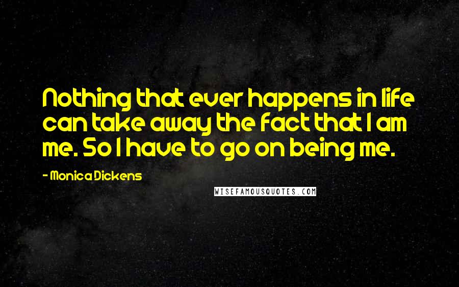 Monica Dickens Quotes: Nothing that ever happens in life can take away the fact that I am me. So I have to go on being me.