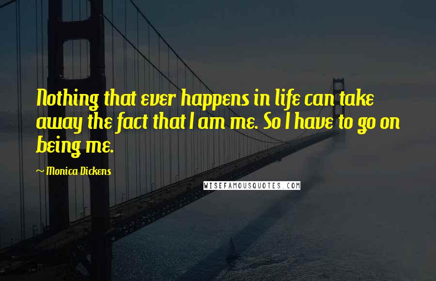 Monica Dickens Quotes: Nothing that ever happens in life can take away the fact that I am me. So I have to go on being me.