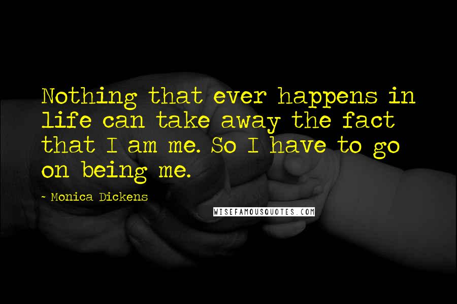 Monica Dickens Quotes: Nothing that ever happens in life can take away the fact that I am me. So I have to go on being me.