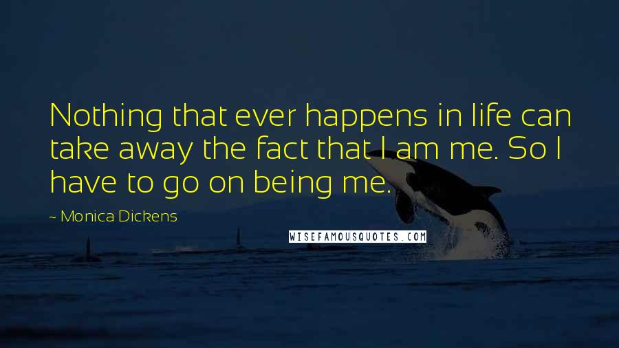 Monica Dickens Quotes: Nothing that ever happens in life can take away the fact that I am me. So I have to go on being me.