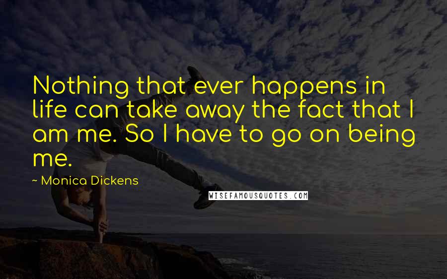 Monica Dickens Quotes: Nothing that ever happens in life can take away the fact that I am me. So I have to go on being me.