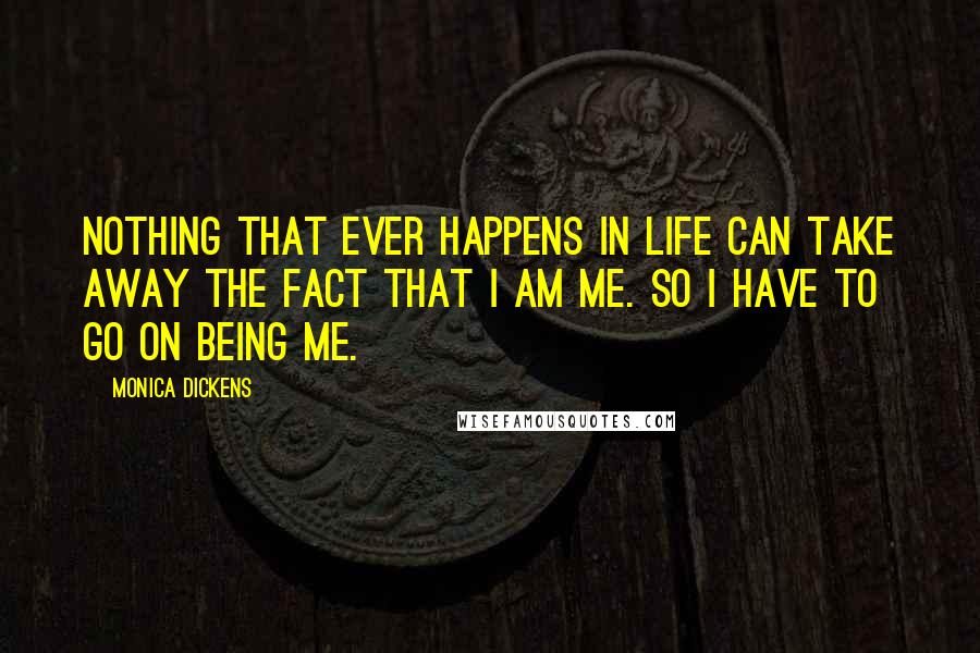 Monica Dickens Quotes: Nothing that ever happens in life can take away the fact that I am me. So I have to go on being me.