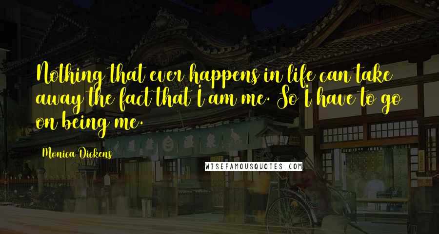 Monica Dickens Quotes: Nothing that ever happens in life can take away the fact that I am me. So I have to go on being me.