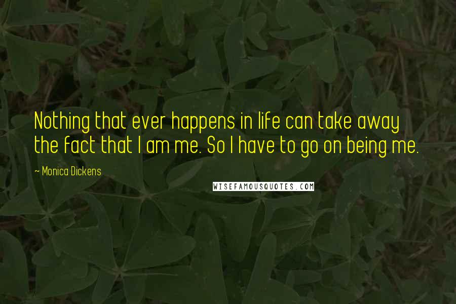 Monica Dickens Quotes: Nothing that ever happens in life can take away the fact that I am me. So I have to go on being me.