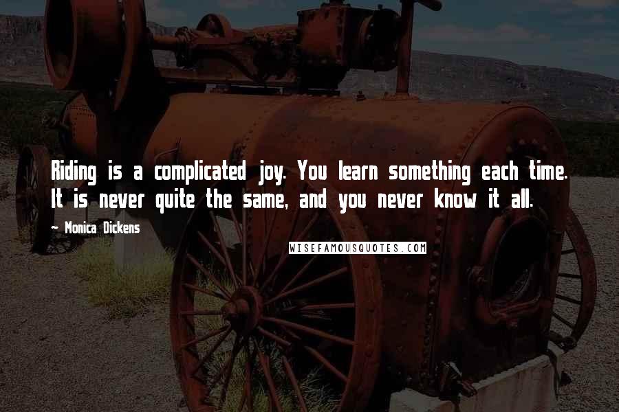 Monica Dickens Quotes: Riding is a complicated joy. You learn something each time. It is never quite the same, and you never know it all.