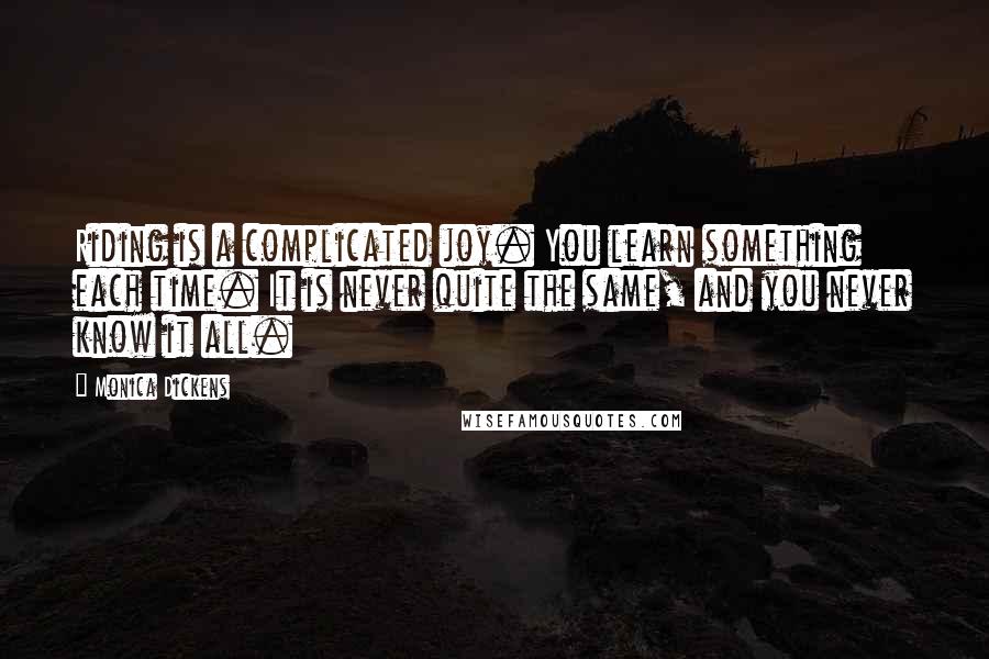 Monica Dickens Quotes: Riding is a complicated joy. You learn something each time. It is never quite the same, and you never know it all.