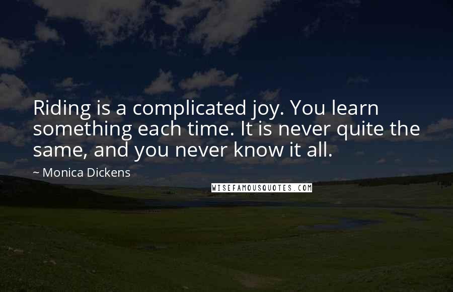 Monica Dickens Quotes: Riding is a complicated joy. You learn something each time. It is never quite the same, and you never know it all.