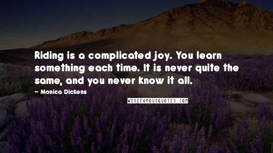 Monica Dickens Quotes: Riding is a complicated joy. You learn something each time. It is never quite the same, and you never know it all.