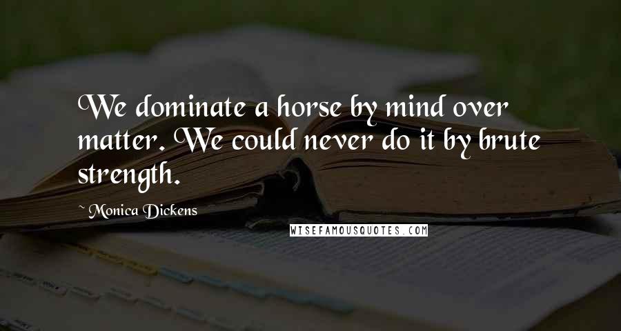 Monica Dickens Quotes: We dominate a horse by mind over matter. We could never do it by brute strength.