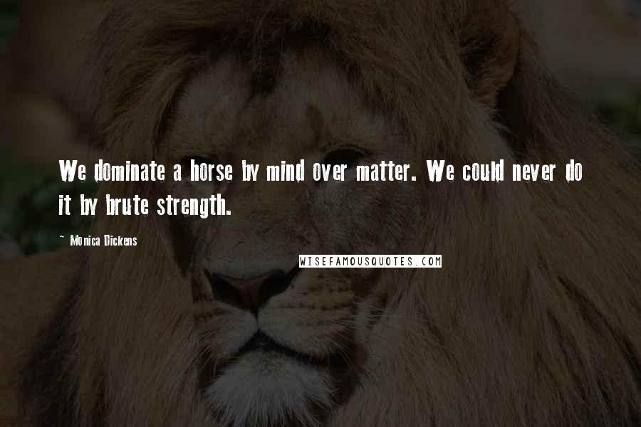 Monica Dickens Quotes: We dominate a horse by mind over matter. We could never do it by brute strength.