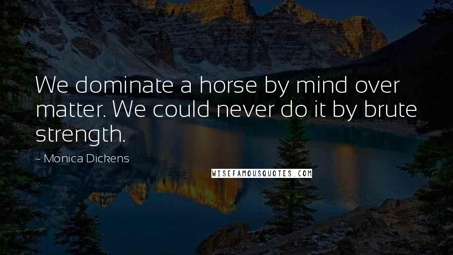Monica Dickens Quotes: We dominate a horse by mind over matter. We could never do it by brute strength.