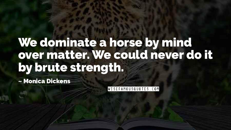 Monica Dickens Quotes: We dominate a horse by mind over matter. We could never do it by brute strength.