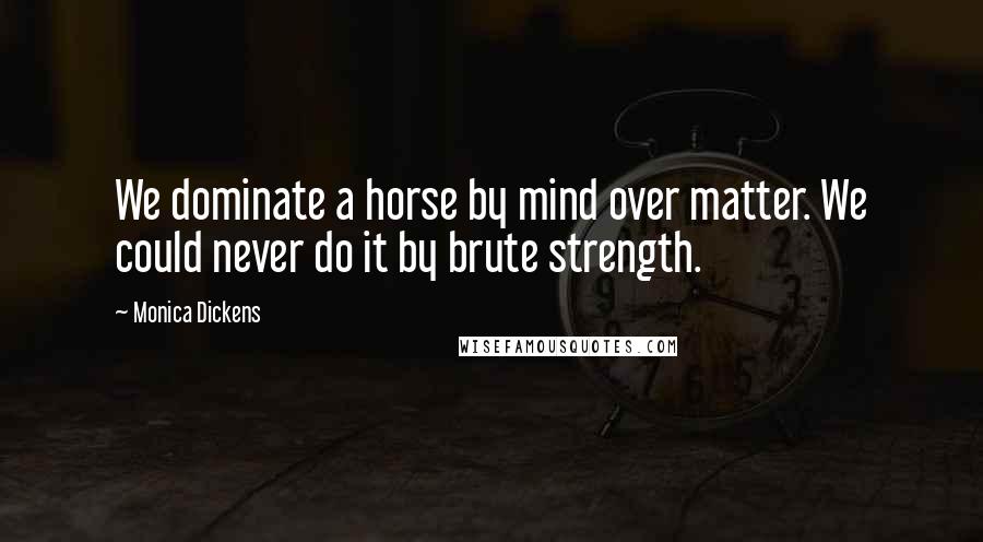 Monica Dickens Quotes: We dominate a horse by mind over matter. We could never do it by brute strength.