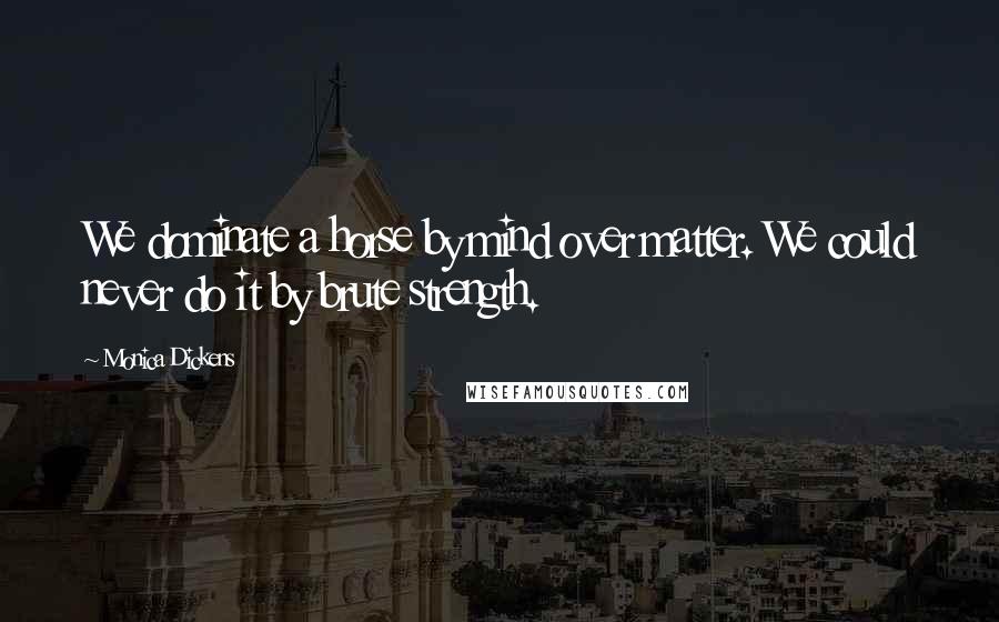 Monica Dickens Quotes: We dominate a horse by mind over matter. We could never do it by brute strength.