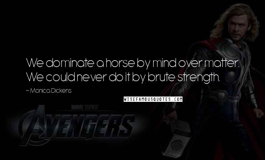 Monica Dickens Quotes: We dominate a horse by mind over matter. We could never do it by brute strength.