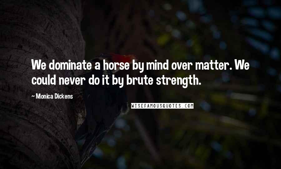 Monica Dickens Quotes: We dominate a horse by mind over matter. We could never do it by brute strength.