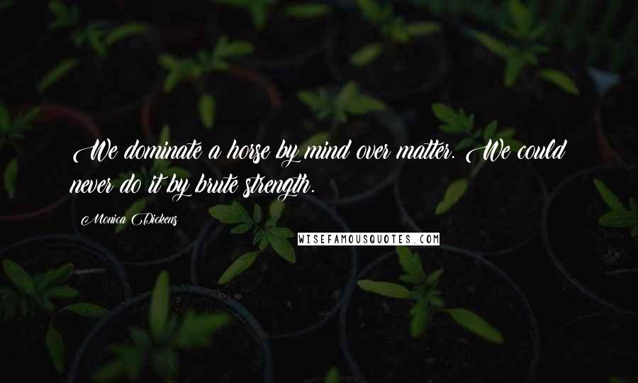 Monica Dickens Quotes: We dominate a horse by mind over matter. We could never do it by brute strength.